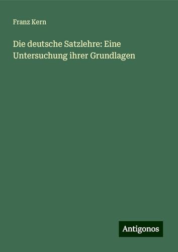 Die deutsche Satzlehre: Eine Untersuchung ihrer Grundlagen von Antigonos Verlag