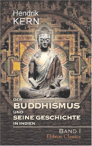 Der Buddhismus und seine Geschichte in Indien: Eine Darstellung der Lehren und Geschichte der Buddhistischen Kirche. Band I. Teile 1 - 2 von Adamant Media Corporation