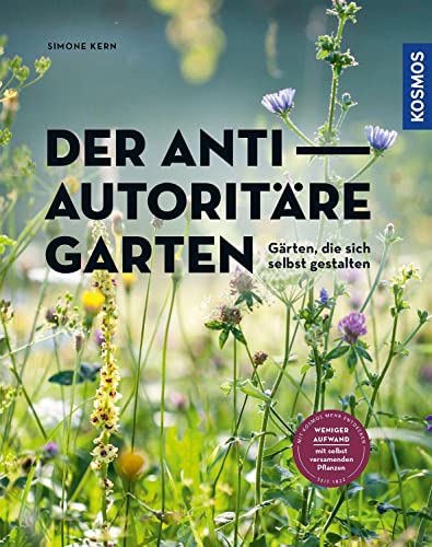 Der antiautoritäre Garten: Gärten, die sich selbst gestalten. Weniger Aufwand mit selbst versamenden Pflanzen