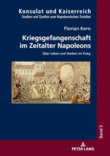 Kriegsgefangenschaft im Zeitalter Napoleons: Über Leben und Sterben im Krieg (Konsulat und Kaiserreich: Studien und Quellen zum napoleonischen Zeitalter, Band 5)