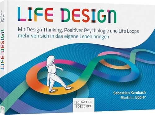 Life Design: Mit Design Thinking, Positiver Psychologie und Life Loops mehr von sich in das eigene Leben bringen