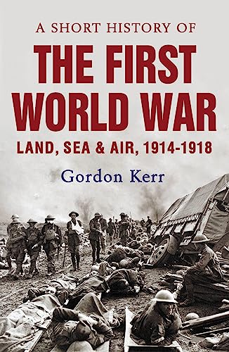 A Short History Of The First World War: Land, Sea, & Air 1914-1918