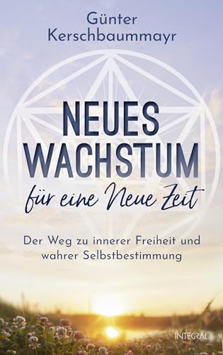 Neues Wachstum für eine Neue Zeit: Der Weg zu innerer Freiheit und wahrer Selbstbestimmung von Integral