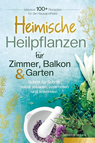 Heimische Heilpflanzen für Zimmer, Balkon und Garten. Schritt für Schritt: selbst anbauen, verarbeiten und anwenden.: Inklusive mehr als 100 Rezepten für die Hausapotheke. Heimische Heilpflanzen für Zimmer, Balkon und Garten. Schritt für Schritt: selbst anbauen, verarbeiten und anwenden.: Inklusive mehr als 100 Rezepten für die Hausapotheke.