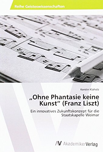 Ohne Phantasie keine Kunst (Franz Liszt): Ein innovatives Zukunftskonzept für die Staatskapelle Weimar