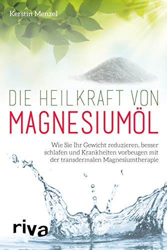 Die Heilkraft von Magnesiumöl: Wie Sie Ihr Gewicht reduzieren, besser schlafen und Krankheiten vorbeugen mit der transdermalen Magnesiumtherapie