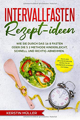 Intervallfasten Rezept-ideen: Wie Sie durch eine gesunde Ernährung kinderleicht, schnell und richtig abnehmen - Kochbuch für Berufstätige, die besten Rezepte zum Fasten 16 8 & die 5 2 Methode