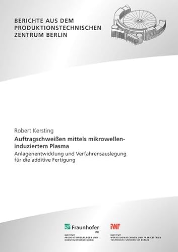 Auftragschweißen mittels mikrowelleninduziertem Plasma: Anlagenentwicklung und Verfahrensauslegung für die additive Fertigung (Berichte aus dem Produktionstechnischen Zentrum Berlin)