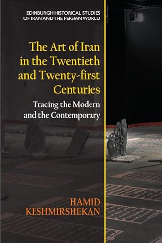 The Art of Iran in the Twentieth and Twenty-First Centuries: Tracing the Modern and the Contemporary (Edinburgh Historical Studies of Iran and the Persian World)