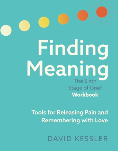 Finding Meaning: the Sixth Stage of Grief Workbook: Tools for Releasing Pain and Remembering with Love