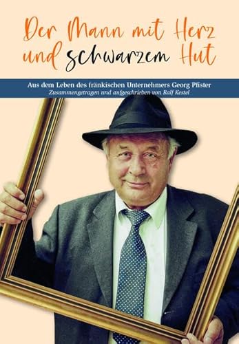 Der Mann mit Herz und schwarzem Hut: Aus dem Leben des fränkischen Unternehmers Georg Pfister. Zusammegetragen und aufgeschrieben von Ralf Kestel