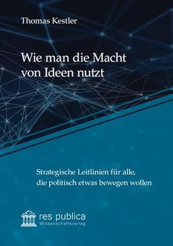 Wie man die Macht von Ideen nutzt: Strategische Leitlinien für alle, die politisch etwas bewegen wollen (Beiträge zur wissenschaftlichen Politikberatung) von res publica Wissenschaftsverlag Ingo Naumann