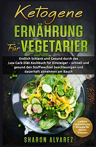 Ketogene Ernährung für Vegetarier: Endlich Schlank und Gesund durch das Low Carb Diät Kochbuch für Einsteiger – schnell und gesund den Stoffwechsel beschleunigen und dauerhaft abnehmen am Bauch