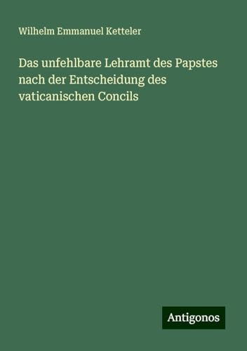 Das unfehlbare Lehramt des Papstes nach der Entscheidung des vaticanischen Concils Das unfehlbare Lehramt des Papstes nach der Entscheidung des vaticanischen Concils von Antigonos Verlag