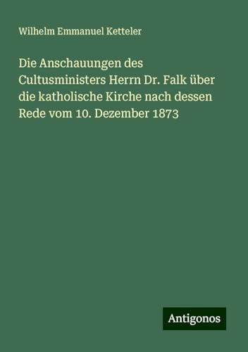 Die Anschauungen des Cultusministers Herrn Dr. Falk über die katholische Kirche nach dessen Rede vom 10. Dezember 1873 Die Anschauungen des Cultusministers Herrn Dr. Falk über die katholische Kirche nach dessen Rede vom 10. Dezember 1873