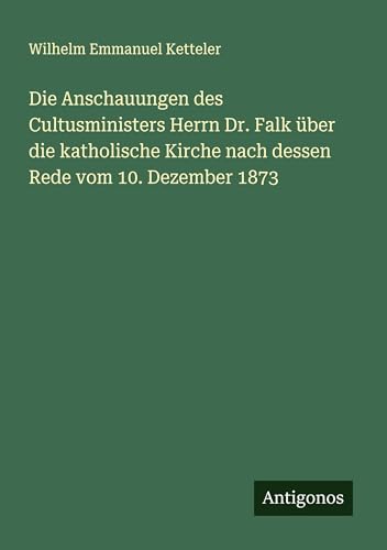 Die Anschauungen des Cultusministers Herrn Dr. Falk über die katholische Kirche nach dessen Rede vom 10. Dezember 1873 Die Anschauungen des Cultusministers Herrn Dr. Falk über die katholische Kirche nach dessen Rede vom 10. Dezember 1873