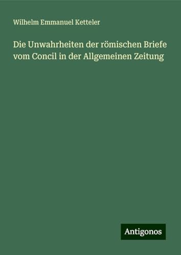 Die Unwahrheiten der römischen Briefe vom Concil in der Allgemeinen Zeitung Die Unwahrheiten der römischen Briefe vom Concil in der Allgemeinen Zeitung von Antigonos Verlag