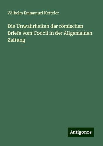 Die Unwahrheiten der römischen Briefe vom Concil in der Allgemeinen Zeitung Die Unwahrheiten der römischen Briefe vom Concil in der Allgemeinen Zeitung von Antigonos Verlag