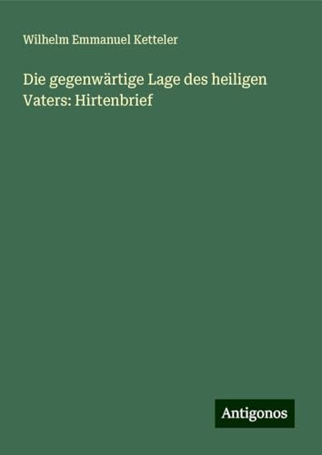 Die gegenwärtige Lage des heiligen Vaters: Hirtenbrief Die gegenwärtige Lage des heiligen Vaters: Hirtenbrief von Antigonos Verlag