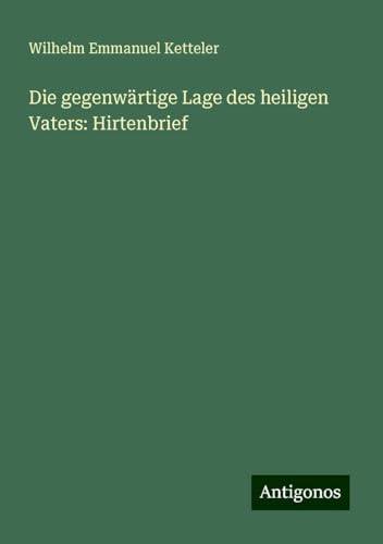 Die gegenwärtige Lage des heiligen Vaters: Hirtenbrief Die gegenwärtige Lage des heiligen Vaters: Hirtenbrief von Antigonos Verlag