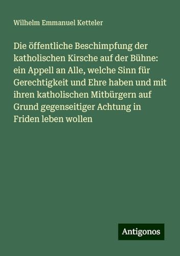 Die öffentliche Beschimpfung der katholischen Kirsche auf der Bühne: ein Appell an Alle, welche Sinn für Gerechtigkeit und Ehre haben und mit ihren ... gegenseitiger Achtung in Friden leben wollen Die öffentliche Beschimpfung der katholischen Kirsche auf der Bühne: ein Appell an Alle, welche Sinn für Gerechtigkeit und Ehre haben und mit ihren ... gegenseitiger Achtung in Friden leben wollen von Antigonos Verlag