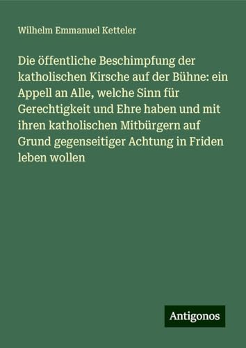 Die öffentliche Beschimpfung der katholischen Kirsche auf der Bühne: ein Appell an Alle, welche Sinn für Gerechtigkeit und Ehre haben und mit ihren ... gegenseitiger Achtung in Friden leben wollen Die öffentliche Beschimpfung der katholischen Kirsche auf der Bühne: ein Appell an Alle, welche Sinn für Gerechtigkeit und Ehre haben und mit ihren ... gegenseitiger Achtung in Friden leben wollen von Antigonos Verlag