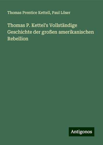 Thomas P. Kettel's Vollständige Geschichte der großen amerikanischen Rebellion von Antigonos Verlag