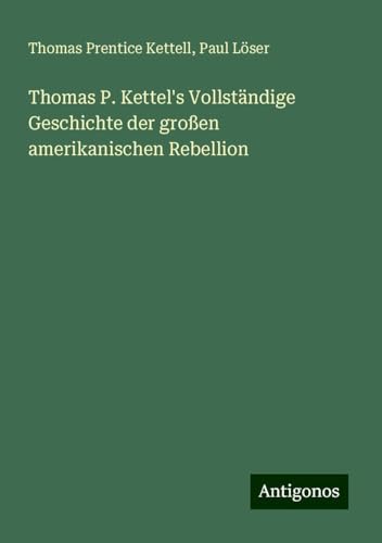 Thomas P. Kettel's Vollständige Geschichte der großen amerikanischen Rebellion von Antigonos Verlag