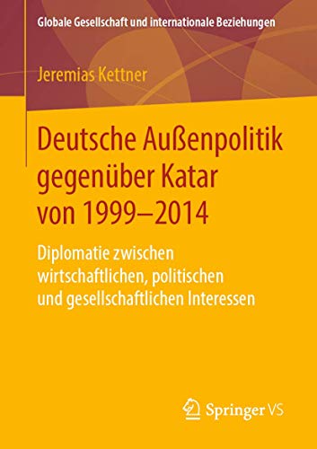 Deutsche Außenpolitik gegenüber Katar von 1999-2014: Diplomatie zwischen wirtschaftlichen, politischen und gesellschaftlichen Interessen (Globale Gesellschaft und internationale Beziehungen) von Springer VS