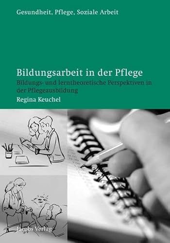 Bildungsarbeit in der Pflege: Bildungs- und lerntheoretische Perspektiven in der Pflegeausbildung (Gesundheit, Pflege, Soziale Arbeit)