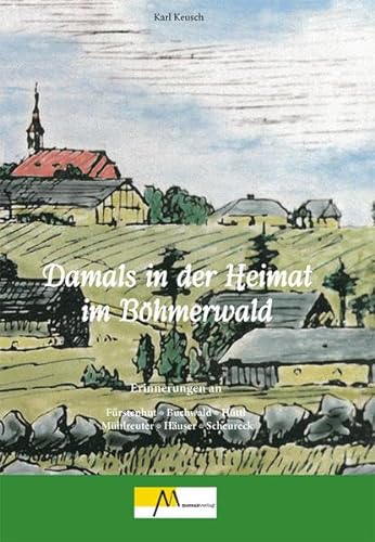 Damals in der Heimat im Böhmerwald: Erinnerungen an Fürstenhut, Buchwald, Hüttl, Mühlreuter Häuser, Scheureck