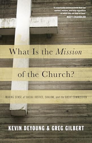 What Is the Mission of the Church?: Making Sense of Social Justice, Shalom, and the Great Commission What Is the Mission of the Church?: Making Sense of Social Justice, Shalom, and the Great Commission