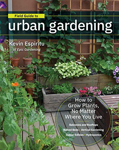 Field Guide to Urban Gardening: How to Grow Plants, No Matter Where You Live: Raised Beds - Vertical Gardening - Indoor Edibles - Balconies and ... • Balconies and Rooftops • Hydroponics