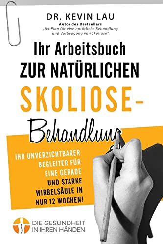 Ihr Arbeitsbuch zur natürlichen Skoliose-Behandlung (2. Ausgabe): Ihr unverzichtbarer Begleiter für eine gerade und starke Wirbelsäule in nur 12 Wochen!