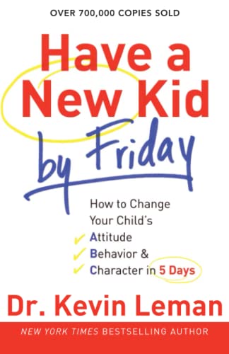Have a New Kid by Friday: How To Change Your Child's Attitude, Behavior & Character In 5 Days: How to Change Your Child's Attitude, Behavior & Character in 5 Days Have a New Kid by Friday: How To Change Your Child's Attitude, Behavior & Character In 5 Days: How to Change Your Child's Attitude, Behavior & Character in 5 Days