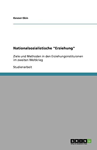 Nationalsozialistische "Erziehung": Ziele und Methoden in den Erziehungsinstituionen im zweiten Weltkrieg von Books on Demand