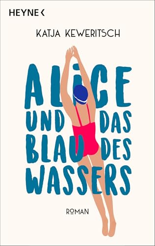 Alice und das Blau des Wassers: Roman. Roman über einen Neubeginn in der Lebensmitte, gegenseitiges Empowerment und die Kraft der Natur und des Freischwimmens. von Heyne Verlag