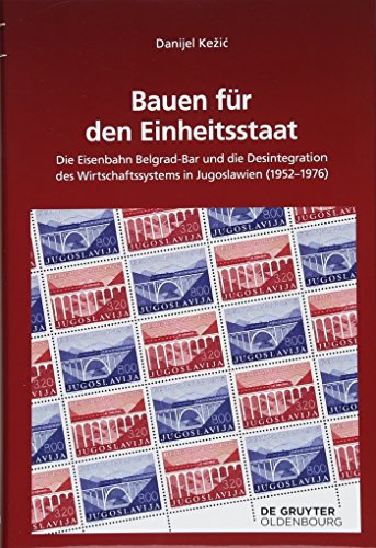 Bauen für den Einheitsstaat: Die Eisenbahn Belgrad-Bar und die Desintegration des Wirtschaftssystems in Jugoslawien (1952–1976) (Südosteuropäische Arbeiten, 158, Band 158)