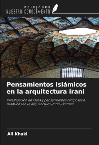 Pensamientos islámicos en la arquitectura iraní: Investigación de ideas y pensamientos religiosos e islámicos en la arquitectura irano-islámica von Ediciones Nuestro Conocimiento
