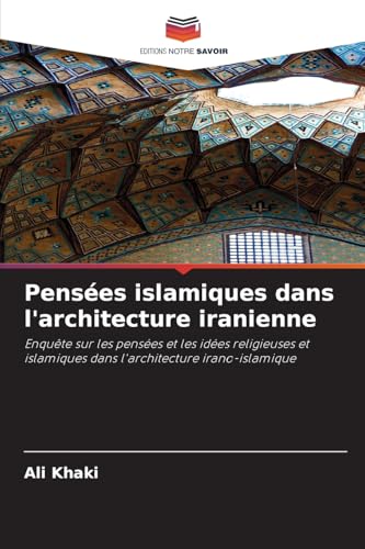 Pensées islamiques dans l'architecture iranienne: Enquête sur les pensées et les idées religieuses et islamiques dans l'architecture irano-islamique von Editions Notre Savoir