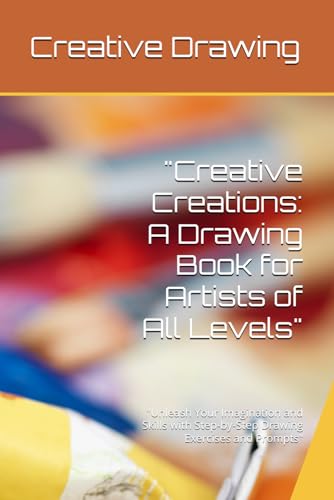 "Creative Creations: A Drawing Book for Artists of All Levels": "Unleash Your Imagination and Skills with Step-by-Step Drawing Exercises and Prompts" von Independently published
