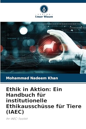 Ethik in Aktion: Ein Handbuch für institutionelle Ethikausschüsse für Tiere (IAEC): Ihr IAEC-Toolkit von Verlag Unser Wissen