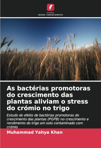 As bactérias promotoras do crescimento das plantas aliviam o stress do crómio no trigo: Estudo do efeito de bactérias promotoras do crescimento das ... do trigo em solo contaminado com crómio von Edições Nosso Conhecimento