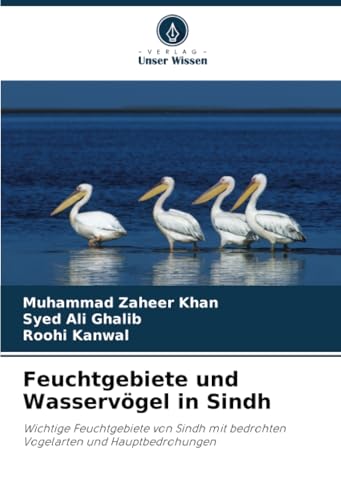 Feuchtgebiete und Wasservögel in Sindh: Wichtige Feuchtgebiete von Sindh mit bedrohten Vogelarten und Hauptbedrohungen von Verlag Unser Wissen