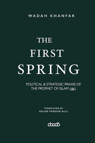 The First Spring: POLITICAL & STRATEGIC PRAXIS OF THE PROPHET OF ISLAM (ﷺ): Political & Strategic PRAXIS of the Prophet of Islam (ﷺ)