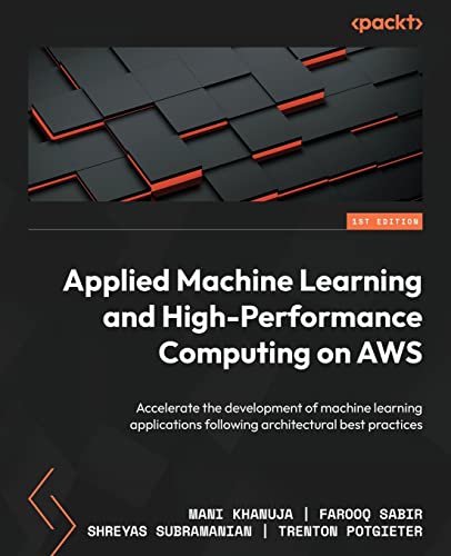 Applied Machine Learning and High-Performance Computing on AWS: Accelerate the development of machine learning applications following architectural best practices