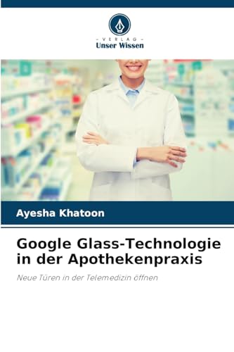 Google Glass-Technologie in der Apothekenpraxis: Neue Türen in der Telemedizin öffnen von Verlag Unser Wissen