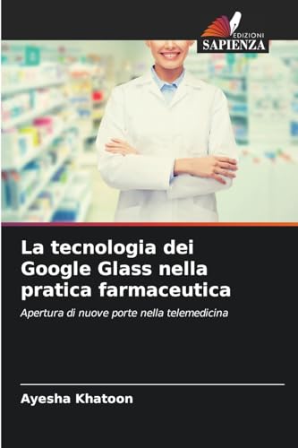 La tecnologia dei Google Glass nella pratica farmaceutica: Apertura di nuove porte nella telemedicina von Edizioni Sapienza