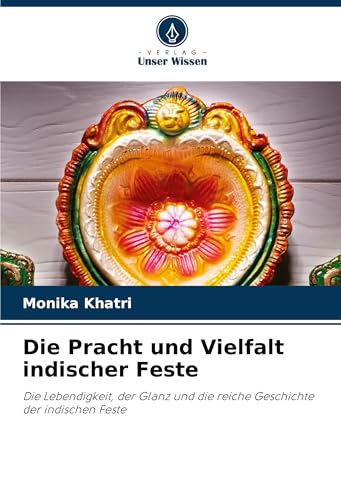 Die Pracht und Vielfalt indischer Feste: Die Lebendigkeit, der Glanz und die reiche Geschichte der indischen Feste von Verlag Unser Wissen