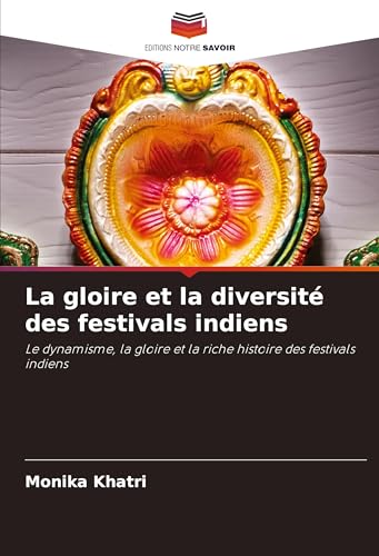 La gloire et la diversité des festivals indiens: Le dynamisme, la gloire et la riche histoire des festivals indiens von Editions Notre Savoir